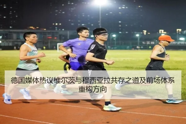 德国媒体热议维尔茨与穆西亚拉共存之道及前场体系重构方向