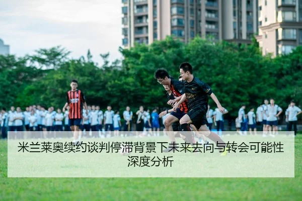 米兰莱奥续约谈判停滞背景下未来去向与转会可能性深度分析