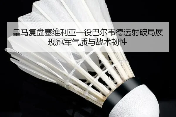 皇马复盘塞维利亚一役巴尔韦德远射破局展现冠军气质与战术韧性