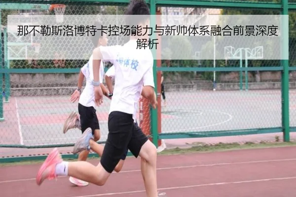 那不勒斯洛博特卡控场能力与新帅体系融合前景深度解析