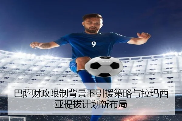 巴萨财政限制背景下引援策略与拉玛西亚提拔计划新布局 - kaiyun
