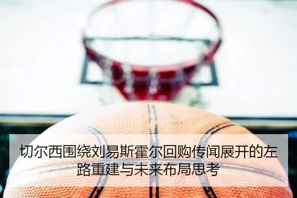 切尔西围绕刘易斯霍尔回购传闻展开的左路重建与未来布局思考 - kaiyun