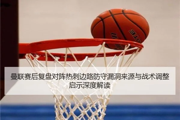 曼联赛后复盘对阵热刺边路防守漏洞来源与战术调整启示深度解读 - kaiyun