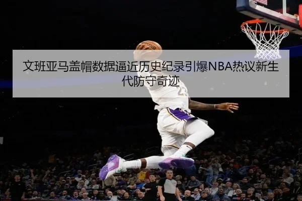 文班亚马盖帽数据逼近历史纪录引爆NBA热议新生代防守奇迹 - kaiyun