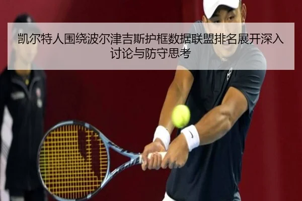 凯尔特人围绕波尔津吉斯护框数据联盟排名展开深入讨论与防守思考