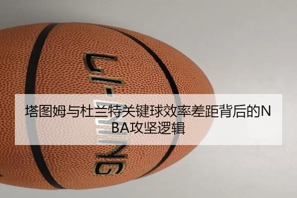 塔图姆与杜兰特关键球效率差距背后的NBA攻坚逻辑 - kaiyun