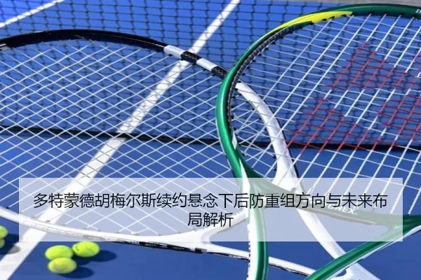 多特蒙德胡梅尔斯续约悬念下后防重组方向与未来布局解析 - kaiyun