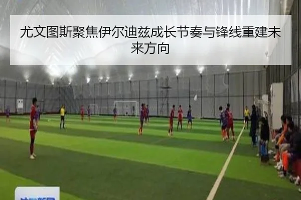 尤文图斯聚焦伊尔迪兹成长节奏与锋线重建未来方向