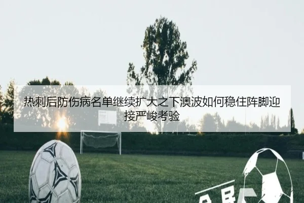 热刺后防伤病名单继续扩大之下澳波如何稳住阵脚迎接严峻考验 - kaiyun