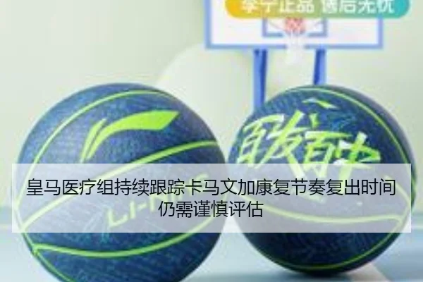 皇马医疗组持续跟踪卡马文加康复节奏复出时间仍需谨慎评估