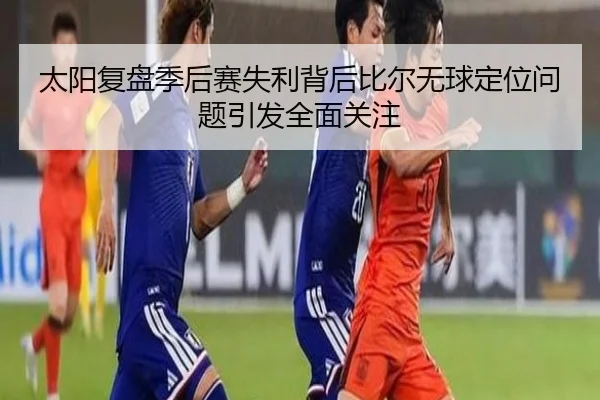 太阳复盘季后赛失利背后比尔无球定位问题引发全面关注